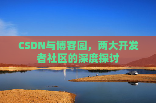 CSDN与博客园,两大开发者社区的深度探讨